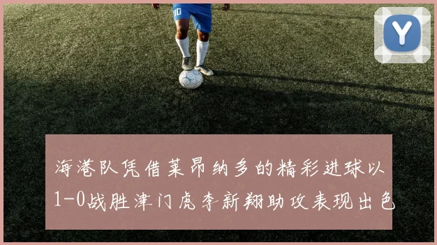 海港队凭借莱昂纳多的精彩进球以1-0战胜津门虎李新翔助攻表现出色
