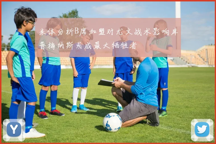 米体分析B席加盟对尤文战术影响库普梅纳斯或成最大牺牲者