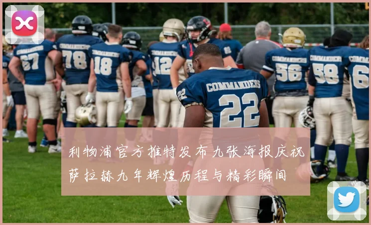 利物浦官方推特发布九张海报庆祝萨拉赫九年辉煌历程与精彩瞬间