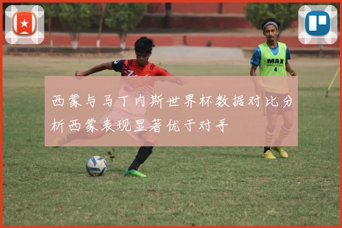 西蒙与马丁内斯世界杯数据对比分析西蒙表现显著优于对手