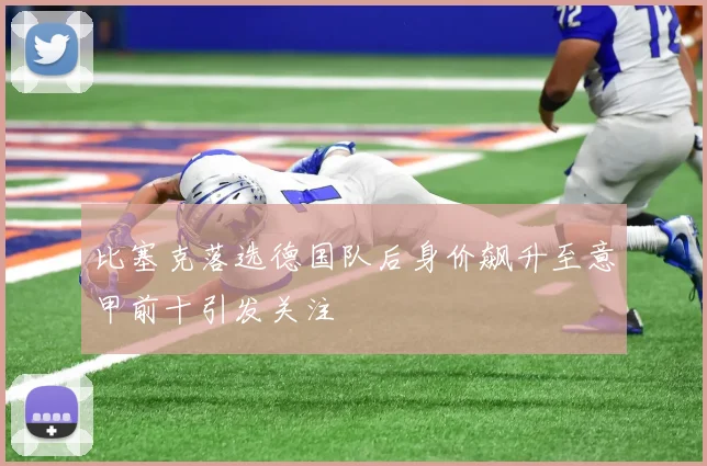 比塞克落选德国队后身价飙升至意甲前十引发关注