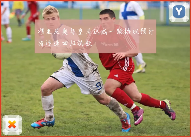 穆里尼奥与皇马达成一致协议预计将迅速回归执教
