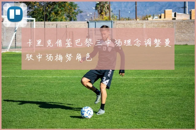 卡里克借鉴巴黎三中场理念调整曼联中场梅努角色