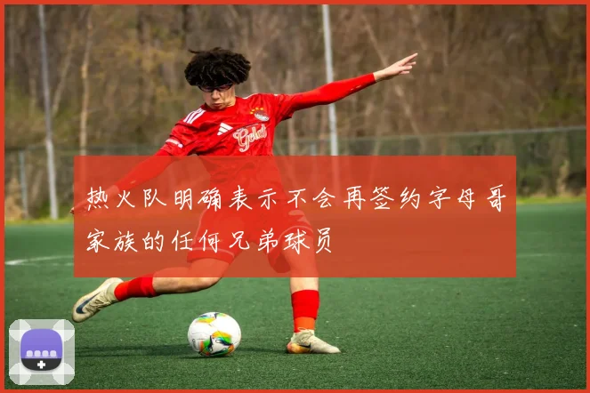 热火队明确表示不会再签约字母哥家族的任何兄弟球员