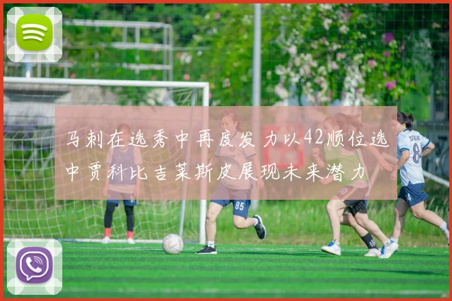马刺在选秀中再度发力以42顺位选中贾科比吉莱斯皮展现未来潜力
