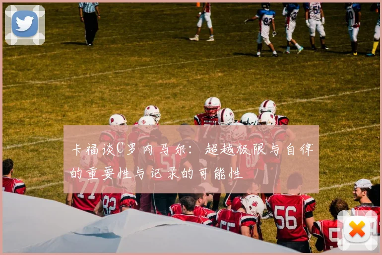卡福谈C罗内马尔：超越极限与自律的重要性与记录的可能性