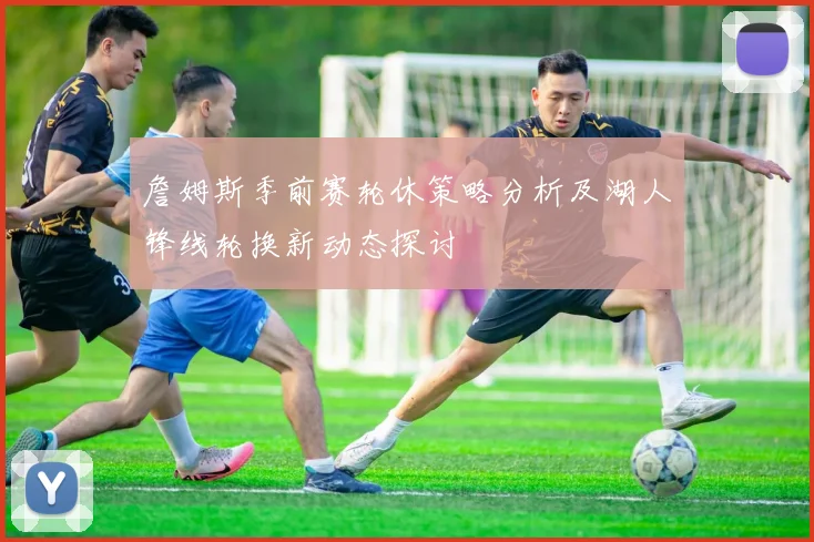 詹姆斯季前赛轮休策略分析及湖人锋线轮换新动态探讨