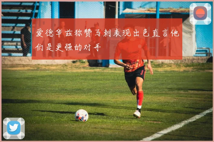 爱德华兹称赞马刺表现出色直言他们是更强的对手