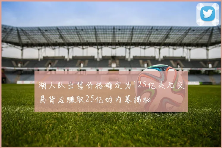 湖人队出售价格确定为125亿美元交易背后赚取25亿的内幕揭秘