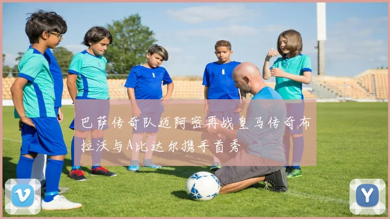 巴萨传奇队迈阿密再战皇马传奇布拉沃与A比达尔携手首秀