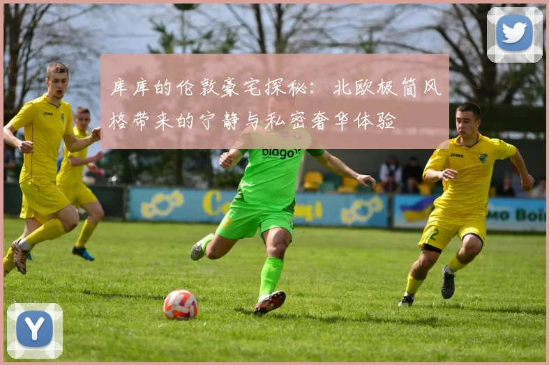 库库的伦敦豪宅探秘：北欧极简风格带来的宁静与私密奢华体验