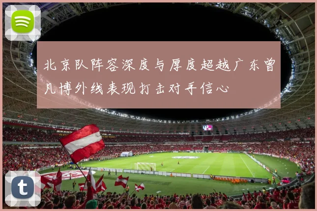 北京队阵容深度与厚度超越广东曾凡博外线表现打击对手信心