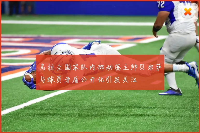 乌拉圭国家队内部动荡主帅贝尔萨与球员矛盾公开化引发关注