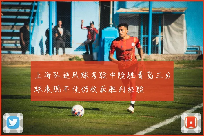 上海队逆风球考验中险胜青岛三分球表现不佳仍收获胜利经验