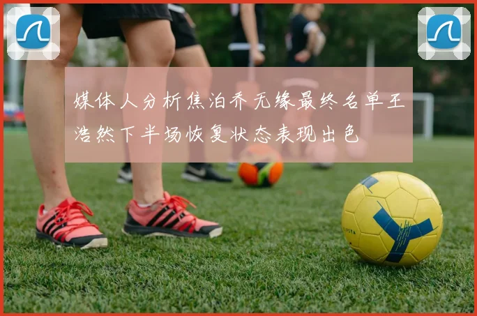 媒体人分析焦泊乔无缘最终名单王浩然下半场恢复状态表现出色