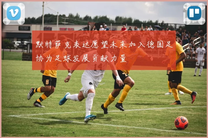 默特萨克表达愿望未来加入德国足协为足球发展贡献力量