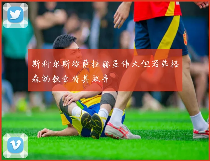 斯科尔斯称萨拉赫虽伟大但若弗格森执教会将其放弃