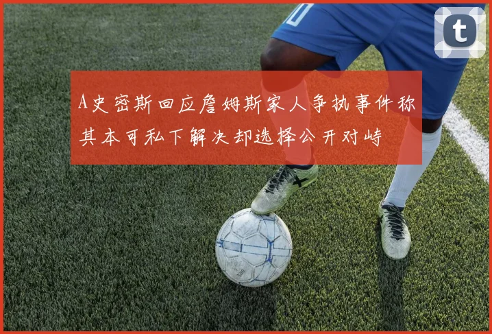 A史密斯回应詹姆斯家人争执事件称其本可私下解决却选择公开对峙