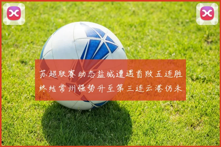 苏超联赛动态盐城遭遇首败五连胜终结常州强势升至第三连云港仍未尝胜绩