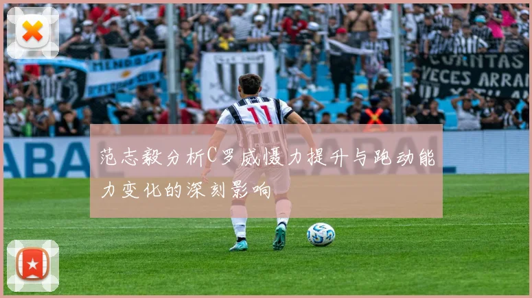 范志毅分析C罗威慑力提升与跑动能力变化的深刻影响