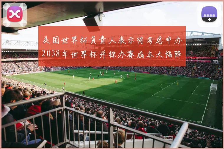 美国世界杯负责人表示将考虑申办2038年世界杯并称办赛成本大幅降低