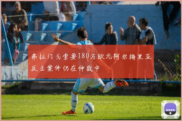 弗拉门戈索要180万欧元阿尔梅里亚反击案件仍在仲裁中
