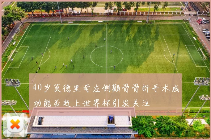 40岁莫德里奇左侧颧骨骨折手术成功能否赶上世界杯引发关注