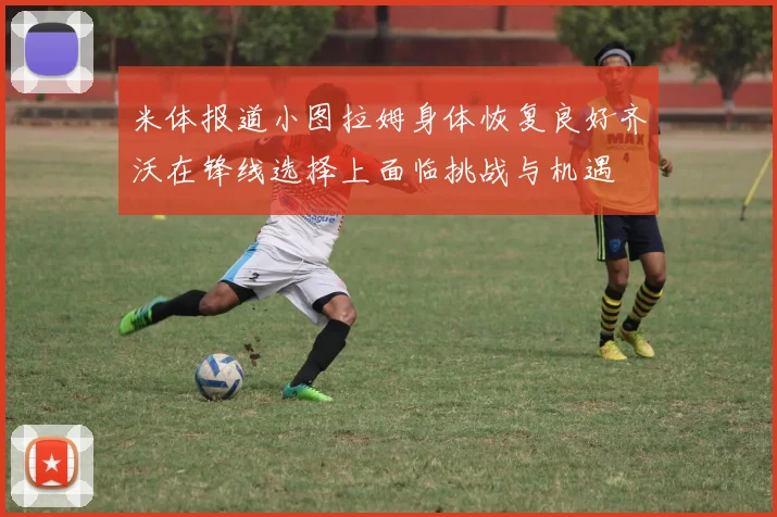 米体报道小图拉姆身体恢复良好齐沃在锋线选择上面临挑战与机遇