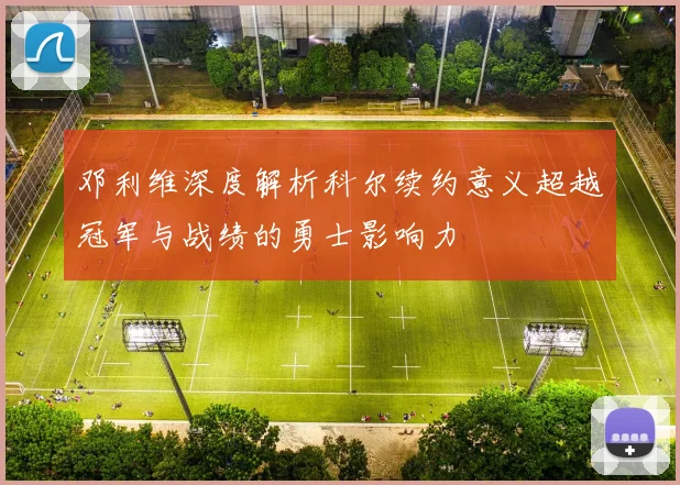 邓利维深度解析科尔续约意义超越冠军与战绩的勇士影响力