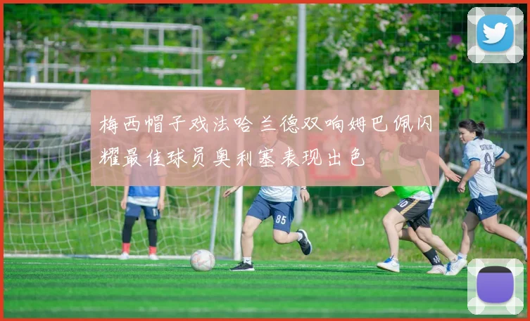 梅西帽子戏法哈兰德双响姆巴佩闪耀最佳球员奥利塞表现出色