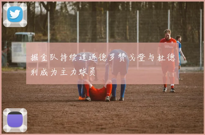 掘金队持续追逐德罗赞戈登与杜德利成为主力球员