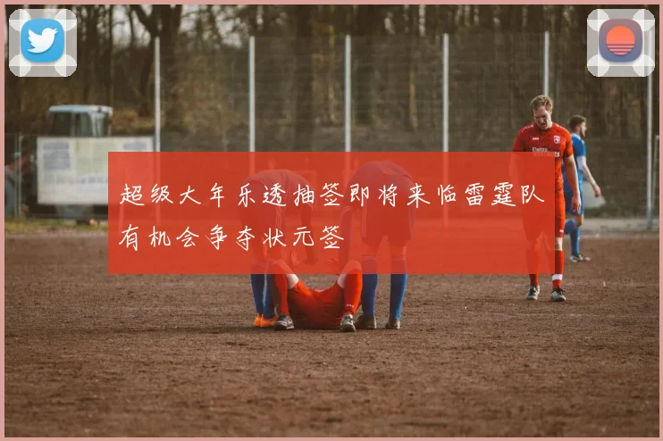 超级大年乐透抽签即将来临雷霆队有机会争夺状元签