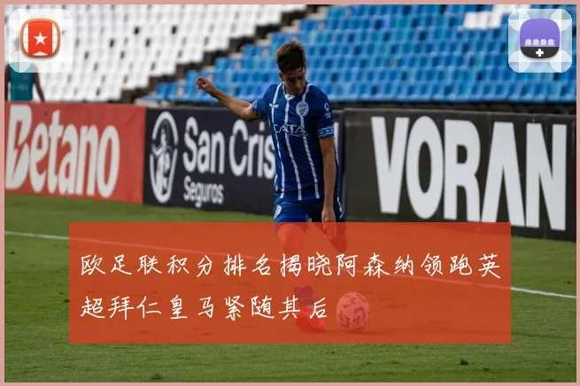 欧足联积分排名揭晓阿森纳领跑英超拜仁皇马紧随其后