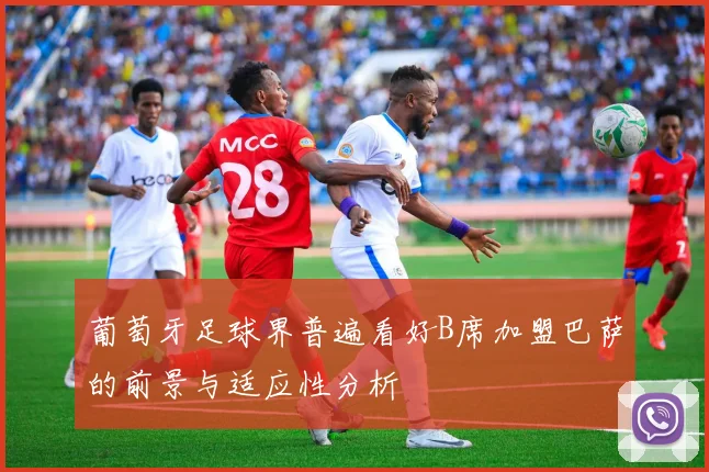 葡萄牙足球界普遍看好B席加盟巴萨的前景与适应性分析