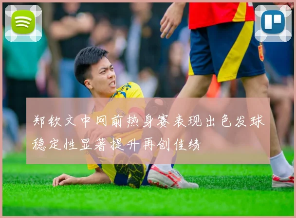郑钦文中网前热身赛表现出色发球稳定性显著提升再创佳绩