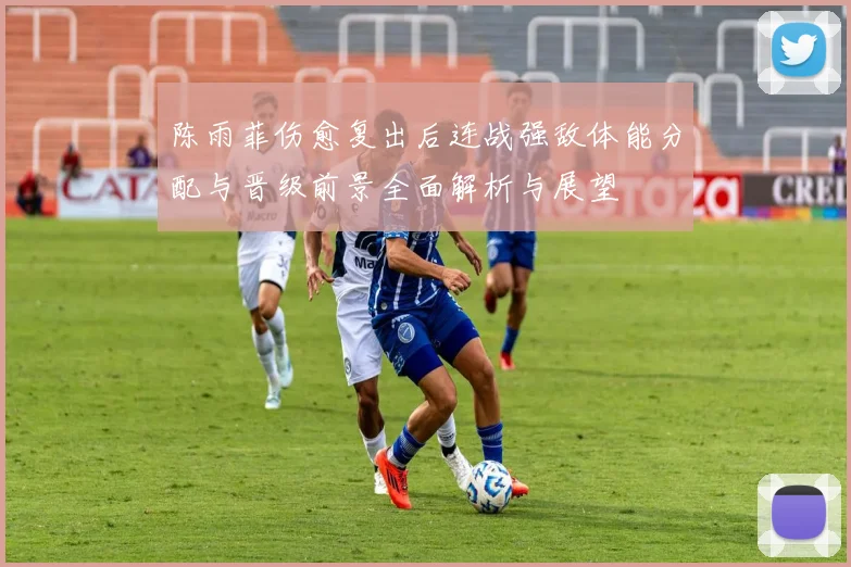 陈雨菲伤愈复出后连战强敌体能分配与晋级前景全面解析与展望
