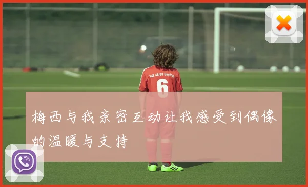 梅西与我亲密互动让我感受到偶像的温暖与支持