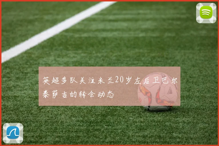 英超多队关注米兰20岁左后卫巴尔泰萨吉的转会动态