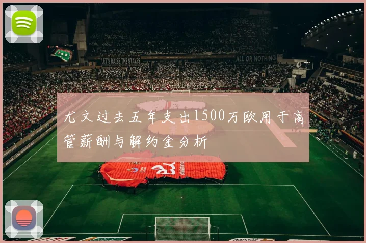 尤文过去五年支出1500万欧用于高管薪酬与解约金分析