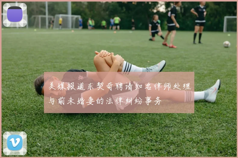 美媒报道东契奇聘请知名律师处理与前未婚妻的法律纠纷事务