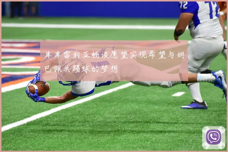 库库雷利亚畅谈愿望实现希望与姆巴佩共踢球的梦想